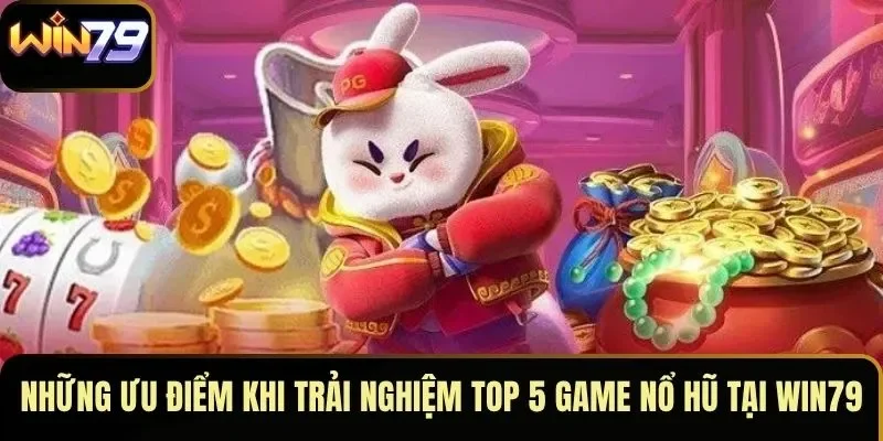 Những ưu điểm khi trải nghiệm top 5 game nổ hũ tại WIN79